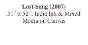 Lost Song (2007)
50” x 52”; India Ink & Mixed Media on Canvas
