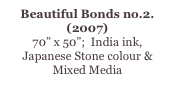 Beautiful Bonds no.2. (2007)
70” x 50”;  India ink, Japanese Stone colour & Mixed Media