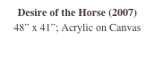 Desire of the Horse (2007)
48” x 41”; Acrylic on Canvas
