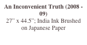 An Inconvenient Truth (2008 - 09)
27” x 44.5”; India Ink Brushed on Japanese Paper