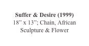 
Suffer & Desire (1999)
18” x 13”; Chain, African Sculpture & Flower