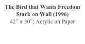 The Bird that Wants Freedom Stuck on Wall (1996)
42” x 30”; Acrylic on Paper